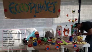 ECOPLANET
Nuestra Muestra Ecológica
Integrado por:
Juan Carlos González
Samir González
Biviana Anaya
Katy Contreras