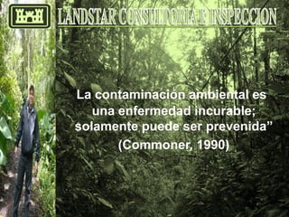 “La contaminación ambiental es
   una enfermedad incurable;
solamente puede ser prevenida”
       (Commoner, 1990)
 