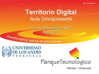 Parque Tecnológico de Mérida
http://www.cptm.ula.ve
Territorio Digital
Aula Omnipresente
Feria de Innovación CANTVFeria de Innovación CANTV
Mayo 2012Mayo 2012
 