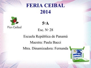 FERIA CEIBAL 
2014 
5°A 
Esc. N° 28 
Escuela República de Panamá 
Maestra: Paula Bacci 
Mtra. Dinamizadora: Fernanda 
 