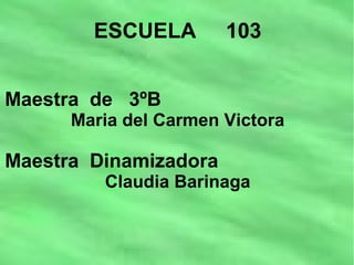 ESCUELA 103
Maestra de 3ºB
Maria del Carmen Victora
Maestra Dinamizadora
Claudia Barinaga
 
