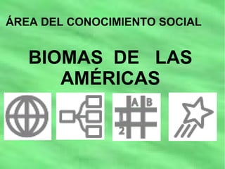BIOMAS DE LAS
AMÉRICAS
ÁREA DEL CONOCIMIENTO SOCIAL
 