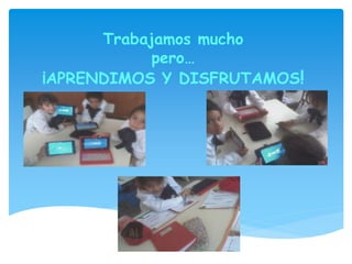 Trabajamos mucho
pero…
¡APRENDIMOS Y DISFRUTAMOS!
 