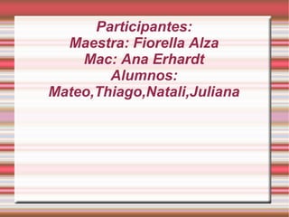 Participantes:
Maestra: Fiorella Alza
Mac: Ana Erhardt
Alumnos:
Mateo,Thiago,Natali,Juliana
 