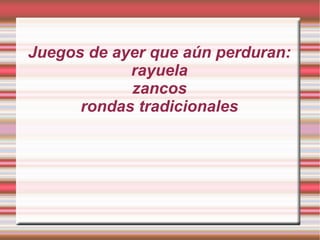Juegos de ayer que aún perduran:
rayuela
zancos
rondas tradicionales
 