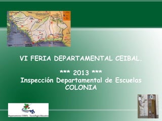 VI FERIA DEPARTAMENTAL CEIBAL.

*** 2013 ***
Inspección Departamental de Escuelas
COLONIA

 