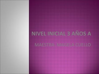 NIVEL INICIAL 3 AÑOS A
MAESTRA: MAGELA CUELLO
 