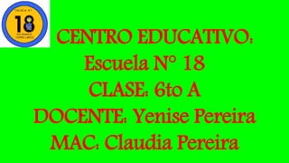 CENTRO EDUCATIVO:
Escuela N° 18
CLASE: 6to A
DOCENTE: Yenise Pereira
MAC: Claudia Pereira
 