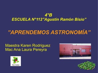 4°B 
ESCUELA N°112”Agustín Ramón Bisio” 
”APRENDEMOS ASTRONOMÍA” 
Maestra Karen Rodriguez 
Mac Ana Laura Pereyra 
 