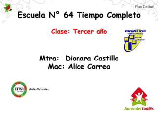 Escuela N° 64 Tiempo Completo 
Clase: Tercer año 
Mtra: Dionara Castillo 
Mac: Alice Correa 
 