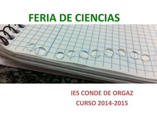 FERIA DE CIENCIAS
IES CONDE DE ORGAZ
CURSO 2014-2015
 
