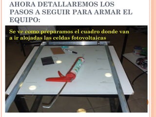 AHORA DETALLAREMOS LOS
PASOS A SEGUIR PARA ARMAR EL
EQUIPO:
Se ve como preparamos el cuadro donde van
a ir alojadas las celdas fotovoltaicas

 