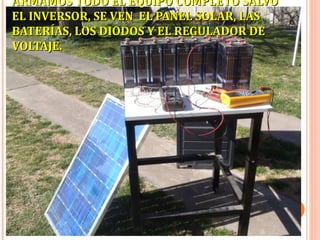 ARMAMOS TODO EL EQUIPO COMPLETO SALVO
EL INVERSOR, SE VEN EL PANEL SOLAR, LAS
BATERÍAS, LOS DIODOS Y EL REGULADOR DE
VOLTAJE.

 
