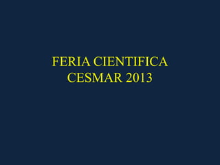 FERIA CIENTIFICA
CESMAR 2013
 