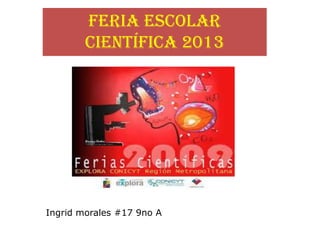 Feria escolar
científica 2013
Ingrid morales #17 9no A
 