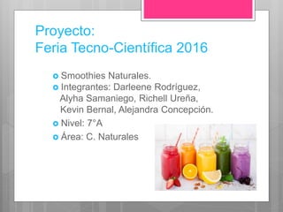 Proyecto:
Feria Tecno-Científica 2016
 Smoothies Naturales.
 Integrantes: Darleene Rodríguez,
Alyha Samaniego, Richell Ureña,
Kevin Bernal, Alejandra Concepción.
 Nivel: 7°A
 Área: C. Naturales
 