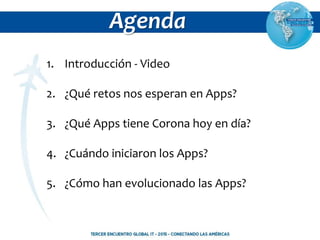 Agenda
1. Introducción - Video
2. ¿Qué retos nos esperan en Apps?
3. ¿Qué Apps tiene Corona hoy en día?
4. ¿Cuándo iniciar...