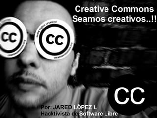 Creative Commons
           Seamos creativos..!!




Por: JARED LÓPEZ L
                           cc
Hacktivista de Software Libre
 