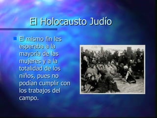 El Holocausto Judío El mismo fin les esperaba a la mayoría de las mujeres y a la totalidad de los niños, pues no podían cumplir con los trabajos del campo. 