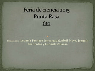 Integrantes: Leonela Pacheco (encargada),Abril Moya, Joaquín
Barrientos y Ludmila Zalazar.
 