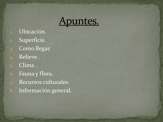 1. Ubicación.
2. Superficie.
3. Como llegar.
4. Relieve .
5. Clima .
6. Fauna y flora.
7. Recursos culturales.
8. Informac...