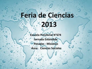 Feria de Ciencias
2013
Escuela Provincial N°674
Jornada Extendida
Posadas - Misiones
Área: Ciencias Sociales

 