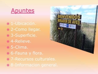  1-Ubicación.
 2-Como llegar.
 3-Superficie.
 4-Relieve.
 5-Clima.
 6-Fauna y flora.
 7-Recursos culturales.
 8-In...