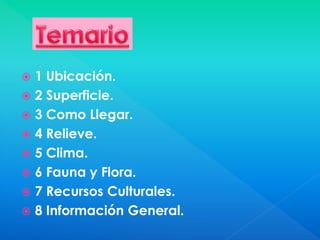  1 Ubicación.
 2 Superficie.
 3 Como Llegar.
 4 Relieve.
 5 Clima.
 6 Fauna y Flora.
 7 Recursos Culturales.
 8 In...