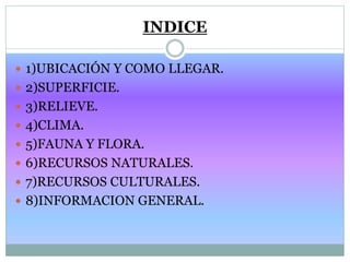 INDICE
 1)UBICACIÓN Y COMO LLEGAR.
 2)SUPERFICIE.
 3)RELIEVE.
 4)CLIMA.
 5)FAUNA Y FLORA.
 6)RECURSOS NATURALES.
 7...