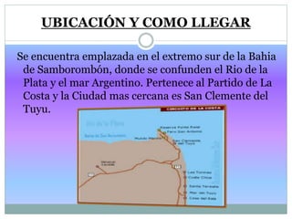 UBICACIÓN Y COMO LLEGAR
Se encuentra emplazada en el extremo sur de la Bahia
de Samborombón, donde se confunden el Rio de ...