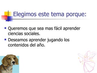 Elegimos este tema porque: Queremos que sea mas fácil aprender ciencias sociales. Deseamos aprender jugando los contenidos del año. 