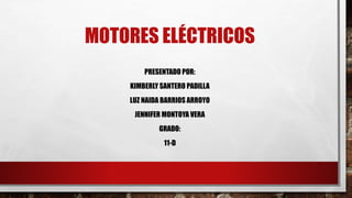 MOTORES ELÉCTRICOS
PRESENTADO POR:
KIMBERLY SANTERO PADILLA
LUZ NAIDA BARRIOS ARROYO
JENNIFER MONTOYA VERA
GRADO:
11-D
 