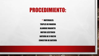 PROCEDIMIENTO:
• MATERIALES:
TRIPLES DE MADERA
ALAMBRE MAGNETO
MOTOR ELÉCTRICO
BATERÍA DE 9 VOLTIO
CONECTOR DE BATERÍA
 