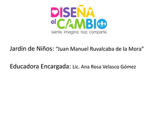 Jardín de Niños: “Juan Manuel Ruvalcaba de la Mora”

Educadora Encargada: Lic. Ana Rosa Velasco Gómez
 
