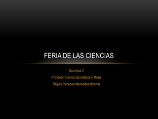 Química II
Profesor: Carlos Goroztieta y Mora
Reyes Paredes Mercedes Itzanai
FERIA DE LAS CIENCIAS
 