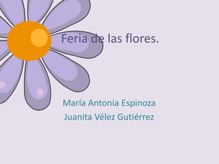 Feria de las flores.



María Antonia Espinoza
Juanita Vélez Gutiérrez
 