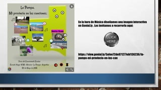 En la hora de Música diseñamos una imagen interactiva
en Genial.ly . Los invitamos a recorrerla aquí:
https://view.genial.ly/5afee72de871277ebf136236/la-
pampa-mi-provincia-en-las-can