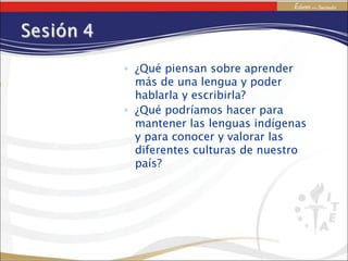 ¿Qué piensan sobre aprender más de una lengua y poder hablarla y escribirla? ¿Qué podríamos hacer para mantener las lenguas indígenas y para conocer y valorar las diferentes culturas de nuestro país? 