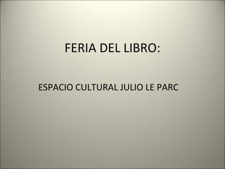 FERIA DEL LIBRO:

ESPACIO CULTURAL JULIO LE PARC
 