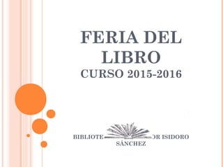 FERIA DEL
LIBRO
CURSO 2015-2016
BIBLIOTECA IES PROFESOR ISIDORO
SÁNCHEZ
 