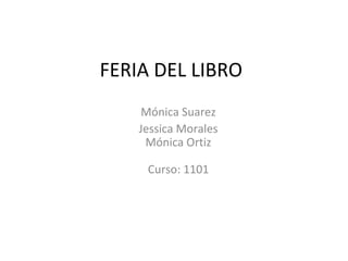 FERIA DEL LIBRO
Mónica Suarez
Jessica Morales
Mónica Ortiz
Curso: 1101

 