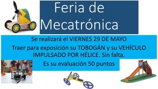 Feria de
Mecatrónica
Se realizará el VIERNES 29 DE MAYO
Traer para exposición su TOBOGÁN y su VEHÍCULO
IMPULSADO POR HÉLICE. Sin falta.
Es su evaluación 50 puntos
 