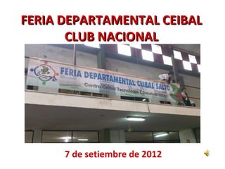 FERIA DEPARTAMENTAL CEIBAL
       CLUB NACIONAL




      7 de setiembre de 2012
 