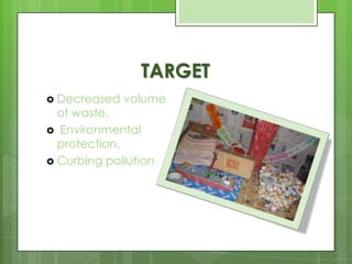 TARGET
 Decreased volume
of waste.
 Environmental
protection.
 Curbing pollution
 