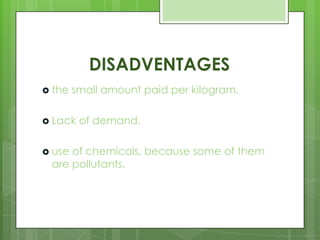 DISADVENTAGES
 the small amount paid per kilogram.
 Lack of demand.
 use of chemicals, because some of them
are pollutants.
 