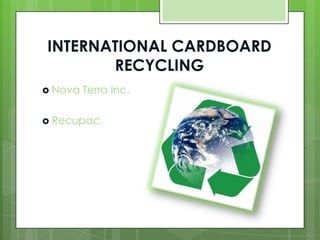 INTERNATIONAL CARDBOARD
RECYCLING
 Nova Terra Inc.
 Recupac.
 