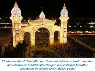 El número total de bombillas que iluminan la feria asciende a un total
aproximado de 350.000 cubiertas por sus peculiares farolillos
venecianos de colores verde, blanco y rojo.
 