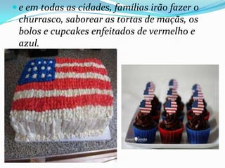  e em todas as cidades, famílias irão fazer o
churrasco, saborear as tortas de maçãs, os
bolos e cupcakes enfeitados de vermelho e
azul.
 