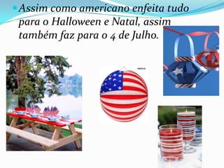 Assim como americano enfeita tudo
para o Halloween e Natal, assim
também faz para o 4 de Julho.
 