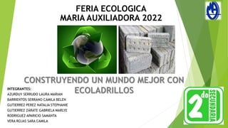 CONSTRUYENDO UN MUNDO MEJOR CON
ECOLADRILLOS
FERIA ECOLOGICA
MARIA AUXILIADORA 2022
INTEGRANTES:
AZURDUY SERRUDO LAURA MARIAN
BARRIENTOS SERRANO CAMILA BELEN
GUTIERREZ PEREZ NATALIA STEPHANIE
GUTIERREZ ZÁRATE GABRIELA MARLYE
RODRIGUEZ APARICIO SAMANTA
VERA ROJAS SARA CAMILA
 